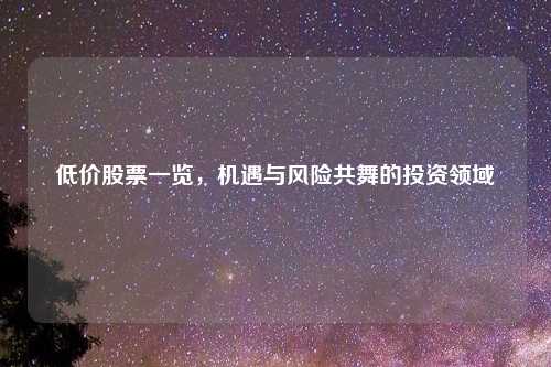 低价股票一览，机遇与风险共舞的投资领域