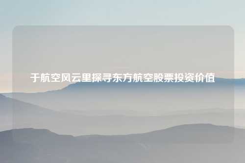 于航空风云里探寻东方航空股票投资价值