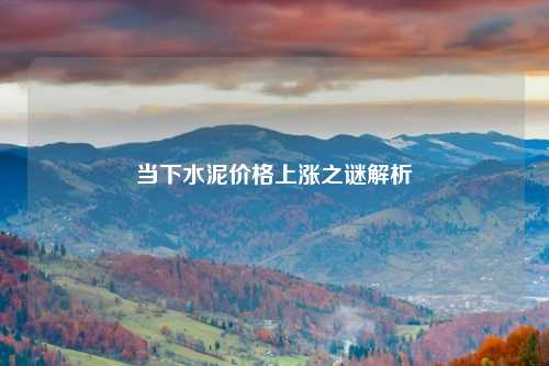 当下水泥价格上涨之谜解析