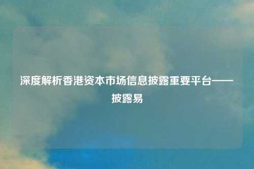深度解析香港资本市场信息披露重要平台——披露易
