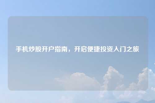 手机炒股开户指南，开启便捷投资入门之旅