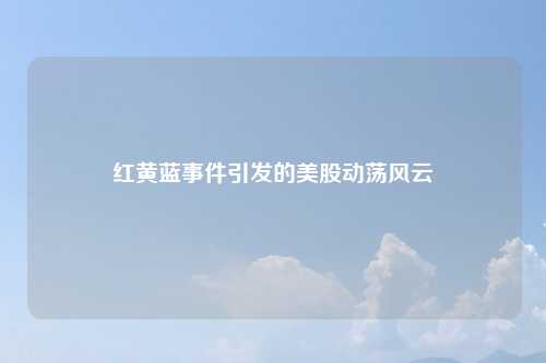 红黄蓝事件引发的美股动荡风云