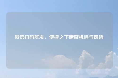 微信扫码群发，便捷之下暗藏机遇与风险
