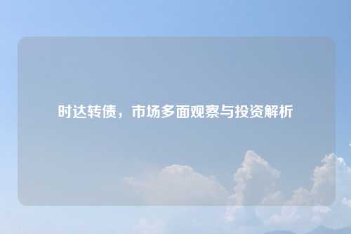 时达转债，市场多面观察与投资解析