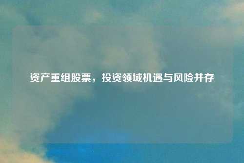 资产重组股票，投资领域机遇与风险并存