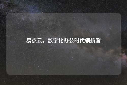 易点云，数字化办公时代领航者