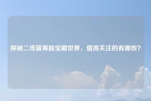 探秘二线蓝筹股宝藏世界，值得关注的有哪些？