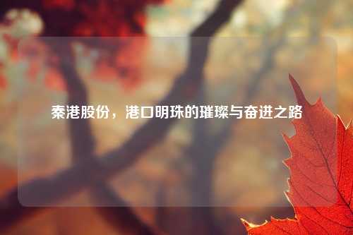 秦港股份，港口明珠的璀璨与奋进之路