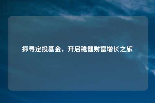 探寻定投基金，开启稳健财富增长之旅