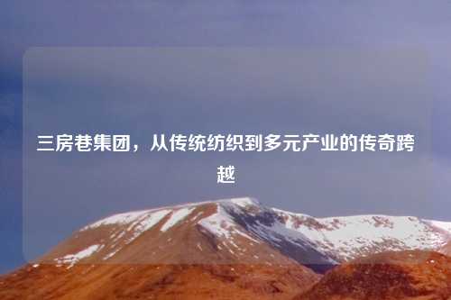 三房巷集团，从传统纺织到多元产业的传奇跨越