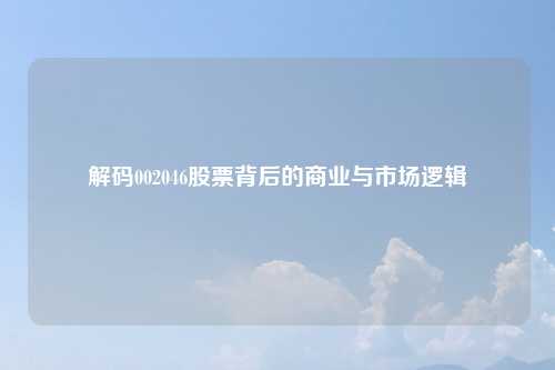 解码002046股票背后的商业与市场逻辑