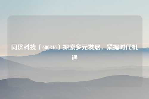 同济科技（600846）探索多元发展，紧握时代机遇