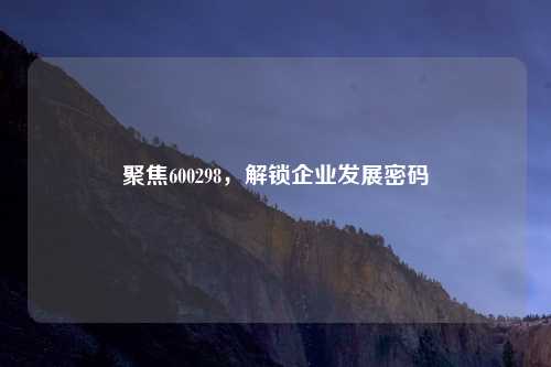 聚焦600298，解锁企业发展密码
