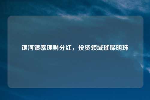 银河银泰理财分红，投资领域璀璨明珠