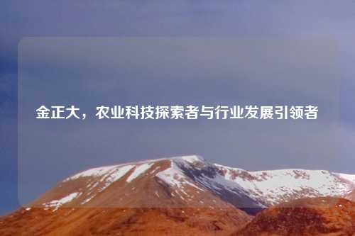 金正大，农业科技探索者与行业发展引领者