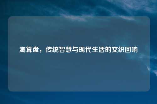 淘算盘，传统智慧与现代生活的交织回响