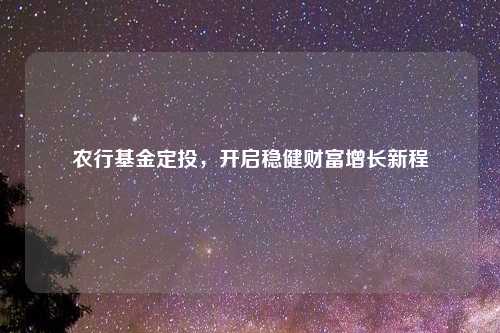 农行基金定投，开启稳健财富增长新程
