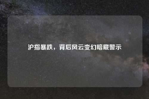 沪指暴跌，背后风云变幻暗藏警示