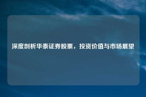 深度剖析华泰证券股票，投资价值与市场展望