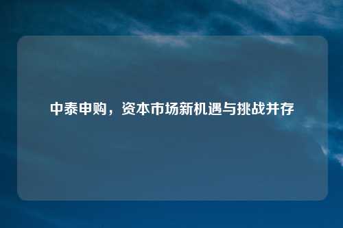 中泰申购，资本市场新机遇与挑战并存