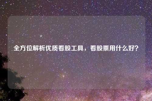 全方位解析优质看股工具，看股票用什么好？