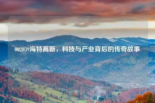 002039海特高新，科技与产业背后的传奇故事