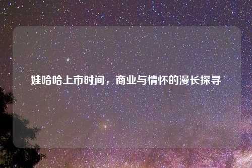 娃哈哈上市时间，商业与情怀的漫长探寻