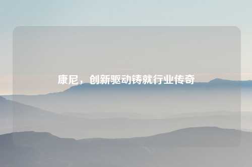 康尼，创新驱动铸就行业传奇