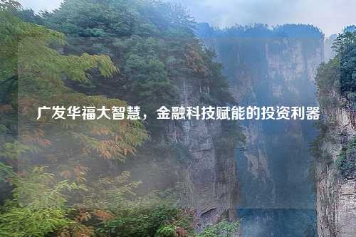 广发华福大智慧，金融科技赋能的投资利器