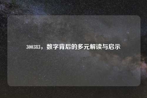 300383，数字背后的多元解读与启示