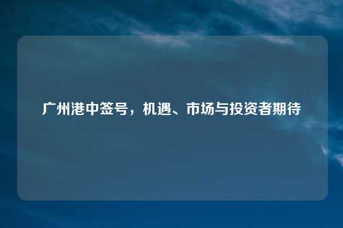广州港中签号，机遇、市场与投资者期待