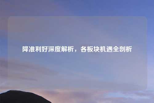降准利好深度解析，各板块机遇全剖析