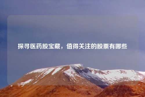 探寻医药股宝藏，值得关注的股票有哪些