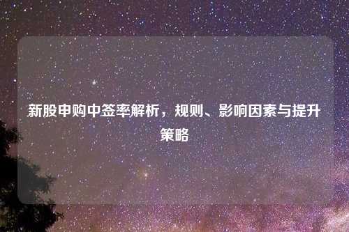 新股申购中签率解析，规则、影响因素与提升策略
