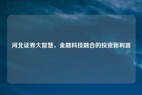 河北证券大智慧，金融科技融合的投资新利器