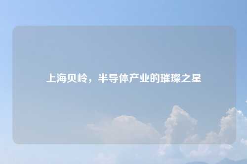 上海贝岭，半导体产业的璀璨之星