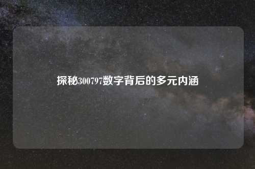 探秘300797数字背后的多元内涵