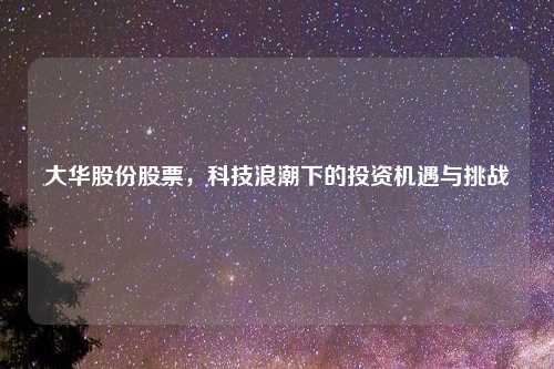 大华股份股票，科技浪潮下的投资机遇与挑战