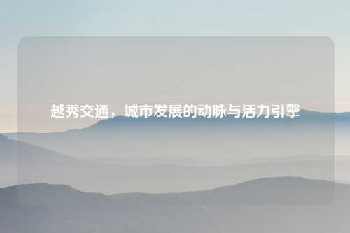 越秀交通，城市发展的动脉与活力引擎