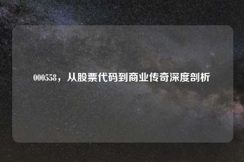 000558，从股票代码到商业传奇深度剖析