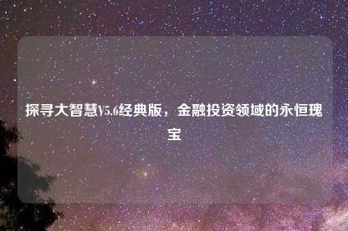 探寻大智慧V5.6经典版，金融投资领域的永恒瑰宝