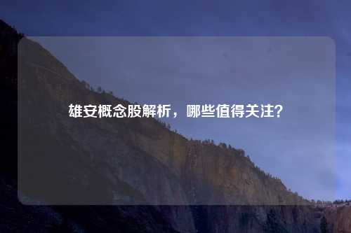 雄安概念股解析，哪些值得关注？