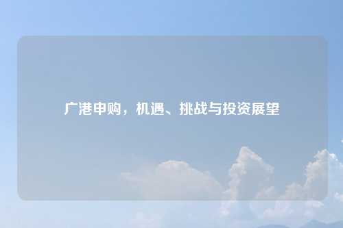 广港申购，机遇、挑战与投资展望