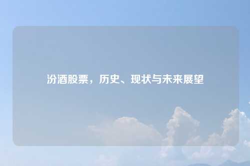 汾酒股票，历史、现状与未来展望