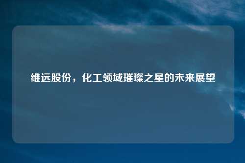 维远股份，化工领域璀璨之星的未来展望