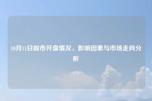 10月11日股市开盘情况，影响因素与市场走向分析