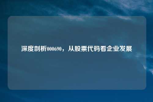 深度剖析000690，从股票代码看企业发展