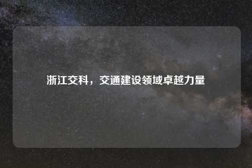 浙江交科，交通建设领域卓越力量