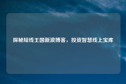 探秘短线王国新浪博客，投资智慧线上宝库