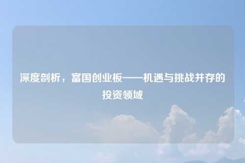 深度剖析，富国创业板——机遇与挑战并存的投资领域